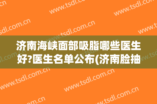 济南海峡面部吸脂哪些医生好?医生名单公布(济南脸抽脂)