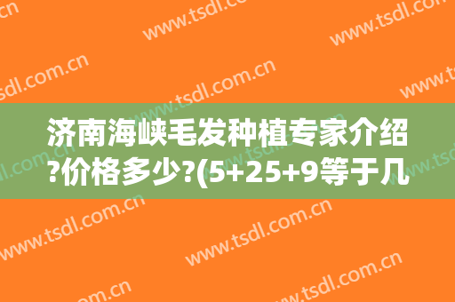 济南海峡毛发种植专家介绍?价格多少?(5+25+9等于几)