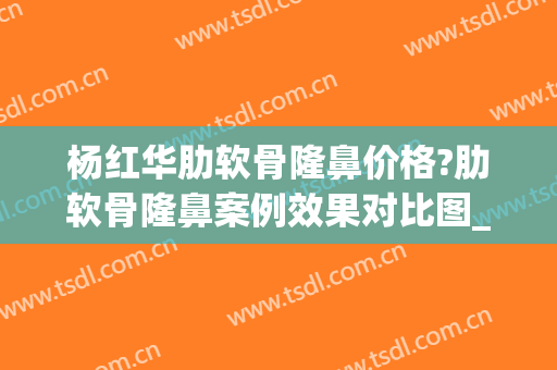 杨红华肋软骨隆鼻价格?肋软骨隆鼻案例效果对比图_好大夫工作室