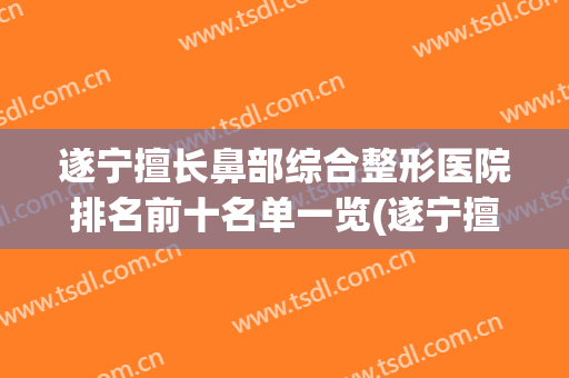 遂宁擅长鼻部综合整形医院排名前十名单一览(遂宁擅长鼻部综合整形医院排名前十名单一览图)