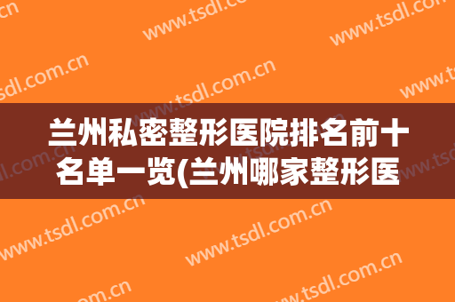 兰州私密整形医院排名前十名单一览(兰州哪家整形医院)