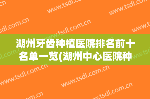 湖州牙齿种植医院排名前十名单一览(湖州中心医院种牙)
