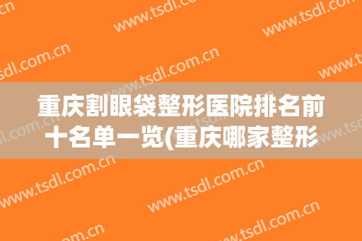重庆割眼袋整形医院排名前十名单一览(重庆哪家整形医院做眼袋好)