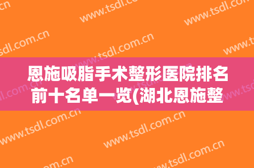 恩施吸脂手术整形医院排名前十名单一览(湖北恩施整形医院排名前十)