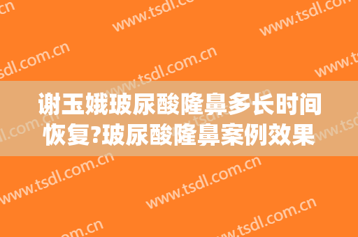谢玉娥玻尿酸隆鼻多长时间恢复?玻尿酸隆鼻案例效果对比图_河北工程大学附属医院