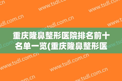 重庆隆鼻整形医院排名前十名单一览(重庆隆鼻整形医院排名前十名单一览图片)