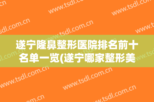 遂宁隆鼻整形医院排名前十名单一览(遂宁哪家整形美容医院好)