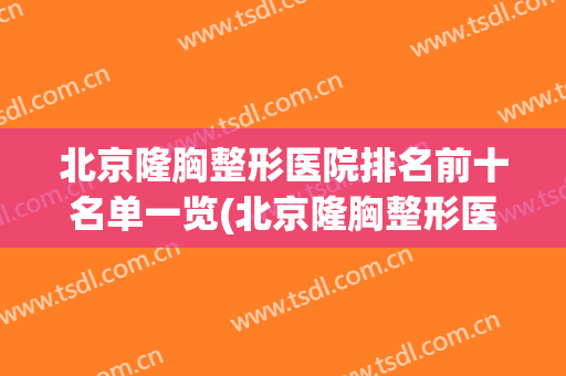 北京隆胸整形医院排名前十名单一览(北京隆胸整形医院排名前十名单一览表)