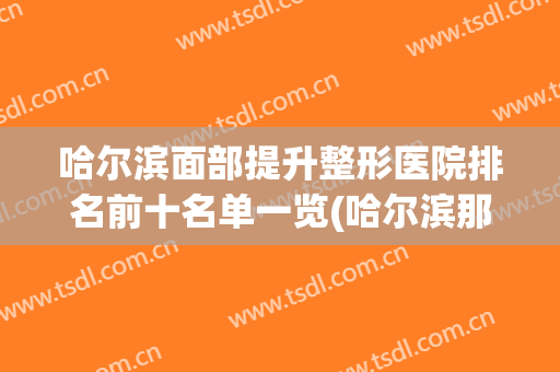 哈尔滨面部提升整形医院排名前十名单一览(哈尔滨那样美整形医院)