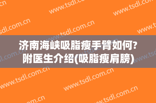 济南海峡吸脂瘦手臂如何?附医生介绍(吸脂瘦肩膀)
