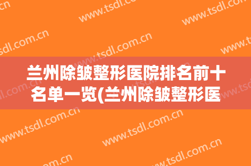 兰州除皱整形医院排名前十名单一览(兰州除皱整形医院排名前十名单一览图)