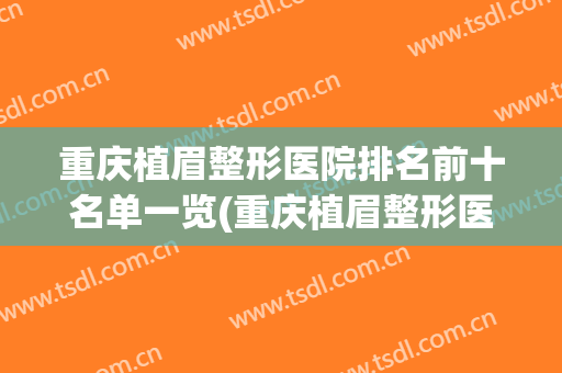 重庆植眉整形医院排名前十名单一览(重庆植眉整形医院排名前十名单一览图片)