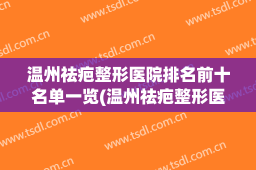 温州祛疤整形医院排名前十名单一览(温州祛疤整形医院排名前十名单一览图)