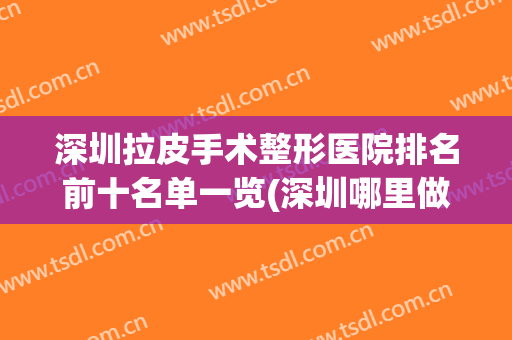 深圳拉皮手术整形医院排名前十名单一览(深圳哪里做拉皮手术好)