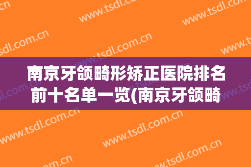 南京牙颌畸形矫正医院排名前十名单一览(南京牙颌畸形矫正医院排名前十名单一览表)