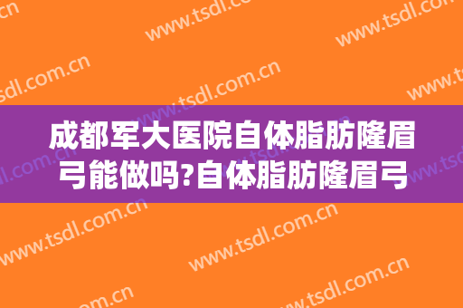 成都军大医院自体脂肪隆眉弓能做吗?自体脂肪隆眉弓医生介绍(成都眉弓手术哪家做得好)