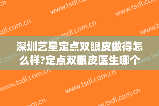 深圳艺星定点双眼皮做得怎么样?定点双眼皮医生哪个好(定点双眼皮哪里做好)