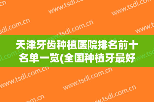 天津牙齿种植医院排名前十名单一览(全国种植牙最好的医院)