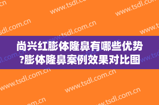 尚兴红膨体隆鼻有哪些优势?膨体隆鼻案例效果对比图_好大夫工作室(膨体隆鼻后悔)