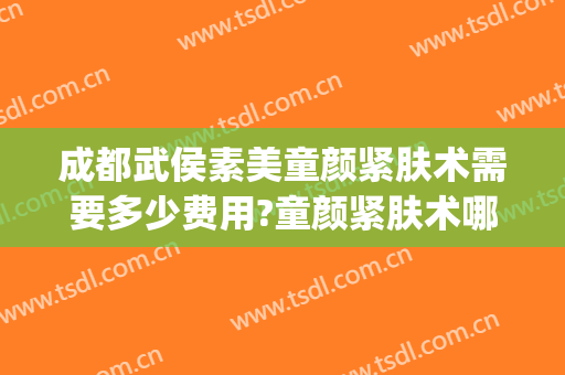 成都武侯素美童颜紧肤术需要多少费用?童颜紧肤术哪个医生好(成都武侯素美医疗美容门诊部)