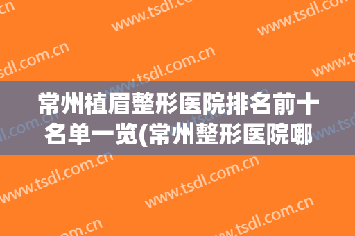 常州植眉整形医院排名前十名单一览(常州整形医院哪家好)