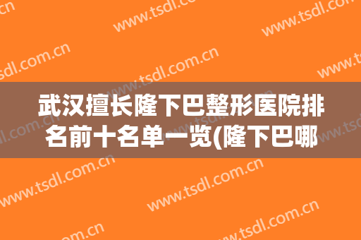 武汉擅长隆下巴整形医院排名前十名单一览(隆下巴哪个医院好)