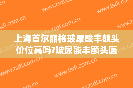 上海首尔丽格玻尿酸丰额头价位高吗?玻尿酸丰额头医生名单(玻尿酸丰额头对比照片)