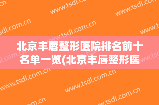 北京丰唇整形医院排名前十名单一览(北京丰唇整形医院排名前十名单一览图片)