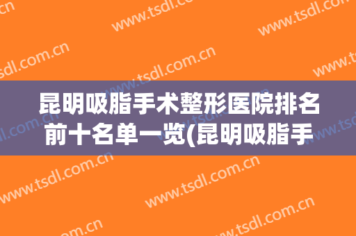 昆明吸脂手术整形医院排名前十名单一览(昆明吸脂手术整形医院排名前十名单一览表)