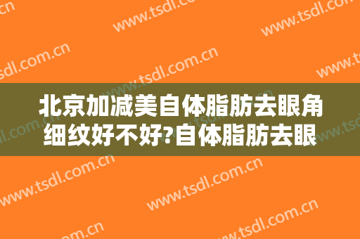北京加减美自体脂肪去眼角细纹好不好?自体脂肪去眼角细纹医生有谁