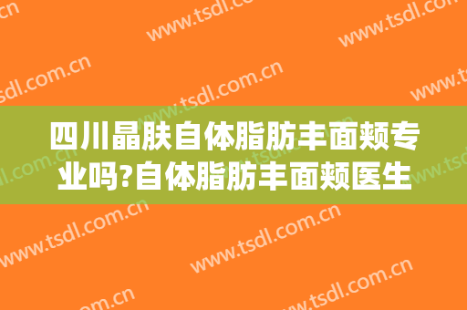 四川晶肤自体脂肪丰面颊专业吗?自体脂肪丰面颊医生名单(成都面部填充好的医生)