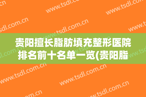 贵阳擅长脂肪填充整形医院排名前十名单一览(贵阳脂肪填充哪家医院做的好)