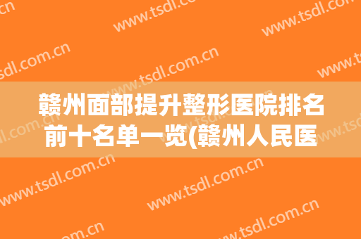 赣州面部提升整形医院排名前十名单一览(赣州人民医院整形科怎么样)