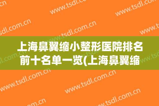 上海鼻翼缩小整形医院排名前十名单一览(上海鼻翼缩小整形医院排名前十名单一览表)