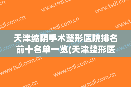 天津缩阴手术整形医院排名前十名单一览(天津整形医院有哪些)
