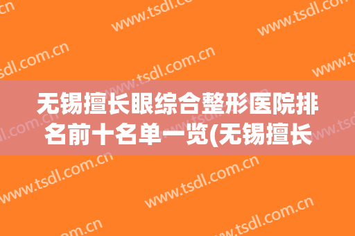 无锡擅长眼综合整形医院排名前十名单一览(无锡擅长眼综合整形医院排名前十名单一览表)