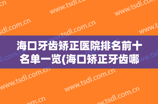海口牙齿矫正医院排名前十名单一览(海口矫正牙齿哪家便宜又好)
