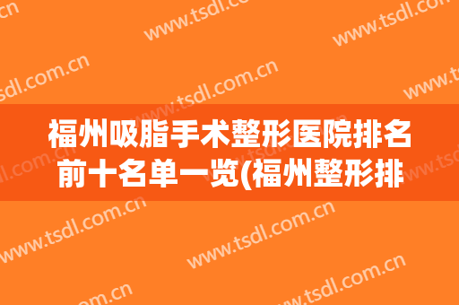 福州吸脂手术整形医院排名前十名单一览(福州整形排名前五医生)