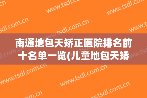 南通地包天矫正医院排名前十名单一览(儿童地包天矫正最好的医院)