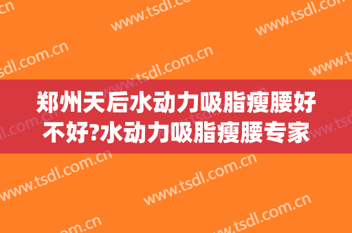 郑州天后水动力吸脂瘦腰好不好?水动力吸脂瘦腰专家名单(水动力腰腹吸脂多少钱)