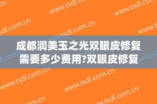 成都润美玉之光双眼皮修复需要多少费用?双眼皮修复医生有谁(成都双眼皮修复最好的医生)