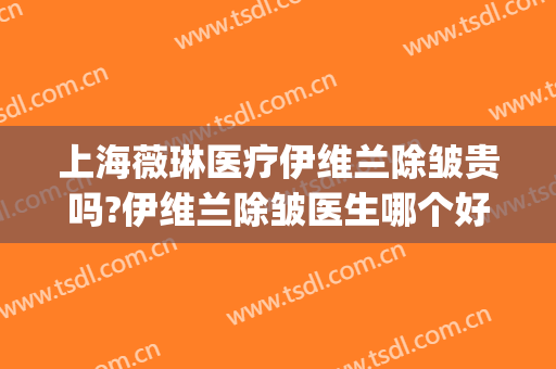 上海薇琳医疗伊维兰除皱贵吗?伊维兰除皱医生哪个好(上海薇琳医疗美容医院正规吗)