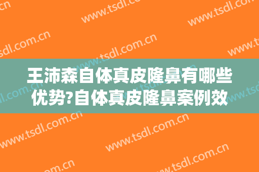 王沛森自体真皮隆鼻有哪些优势?自体真皮隆鼻案例效果对比图_合肥市友好医院