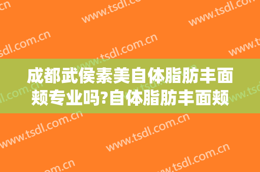 成都武侯素美自体脂肪丰面颊专业吗?自体脂肪丰面颊医生名单(成都面部脂肪填充最好的医生)