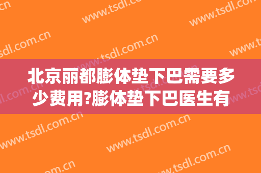 北京丽都膨体垫下巴需要多少费用?膨体垫下巴医生有谁(北京垫下巴多少钱)