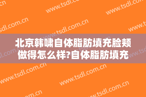 北京韩啸自体脂肪填充脸颊做得怎么样?自体脂肪填充脸颊医生哪个好