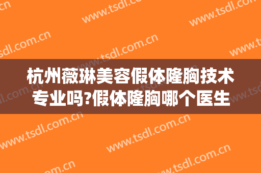 杭州薇琳美容假体隆胸技术专业吗?假体隆胸哪个医生好(薇琳整形医疗美容机构)
