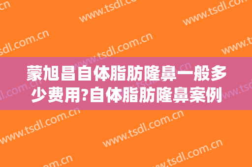 蒙旭昌自体脂肪隆鼻一般多少费用?自体脂肪隆鼻案例效果对比图_广西医科大学第一附属医院