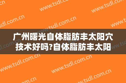 广州曙光自体脂肪丰太阳穴技术好吗?自体脂肪丰太阳穴医生有谁