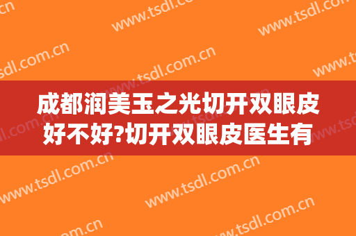 成都润美玉之光切开双眼皮好不好?切开双眼皮医生有谁(成都双眼皮做得最好的医生)
